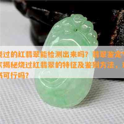 烧过的红翡翠能检测出来吗？翡翠鉴定专家揭秘烧过红翡翠的特征及鉴别方法，证书可行吗？