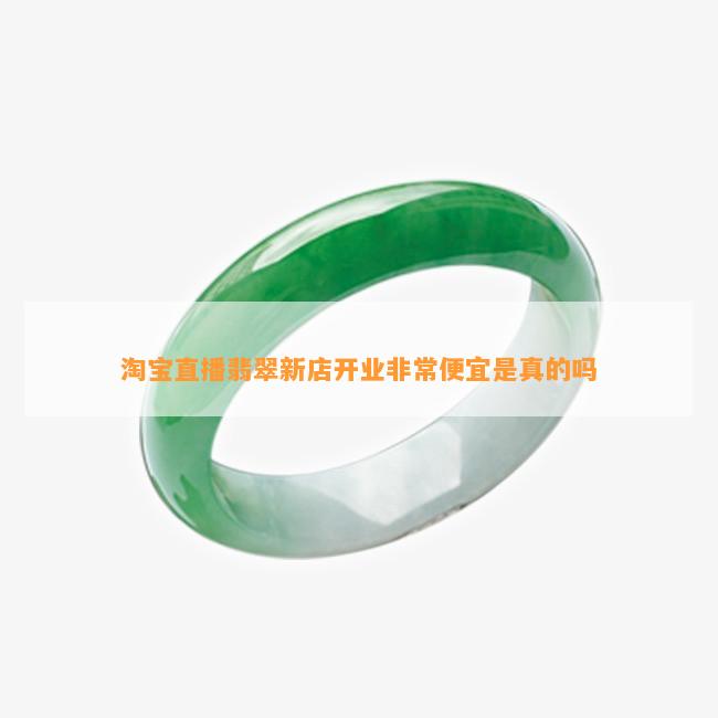 淘宝直播翡翠新店开业非常便宜是真的吗