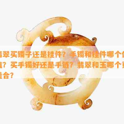 翡翠买镯子还是挂件？手镯和挂件哪个保值？买手镯好还是手链？翡翠和玉哪个更适合？