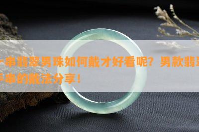 一串翡翠男珠如何戴才好看呢？男款翡翠手串的戴法分享！