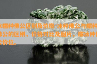 冰糯种佛公区别及价格-冰种佛公与糯种佛公的区别，价格对比及图片，糯冰种佛公价位。