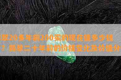 翡翠20多年前200买的现在值多少钱了？翡翠二十年前的价格变化及价值分析