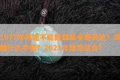 1977年男能不能戴翡翠手链吊坠？佩戴什么手链？2021年是否适合？