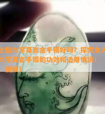 女士戴六字真言金手镯好吗？探究女人佩戴六字真言手镯的功效和适用情况！（图片、视频）