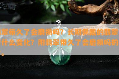 翡翠带久了会磨损吗？长期佩戴的翡翠会有什么变化？附翡翠带久了会磨损吗的图片。