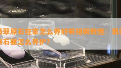 翡翠原石在家怎么养好呢视频教程：翡翠原石要怎么养护？