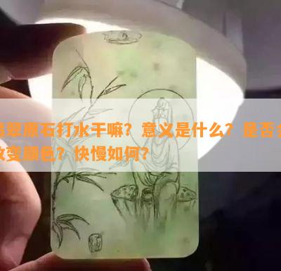 翡翠原石打水干嘛？意义是什么？是否会改变颜色？快慢如何？