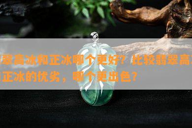 翡翠高冰和正冰哪个更好？比较翡翠高冰和正冰的优劣，哪个更出色？