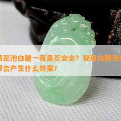 翡翠泡白醋一夜是否安全？使用白醋泡翡翠会产生什么效果？