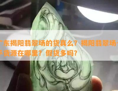 广东揭阳翡翠场的货真么？揭阳翡翠场一手货源在哪里？假货多吗？