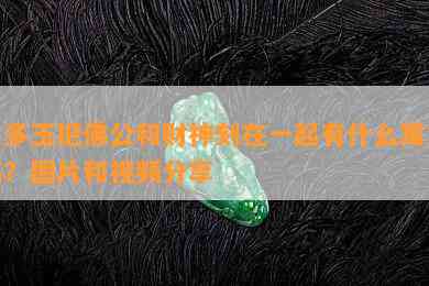 很多玉把佛公和财神刻在一起有什么寓意吗？图片和视频分享