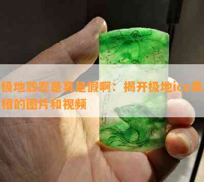 极地翡翠是真是假啊：揭开极地ice真相的图片和视频