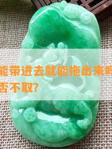 翡翠手镯能带进去就能拖出来吗？戴着翡翠手镯可否不取？