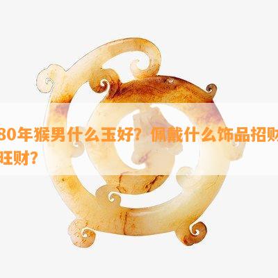 80年猴男什么玉好？佩戴什么饰品招财旺财？