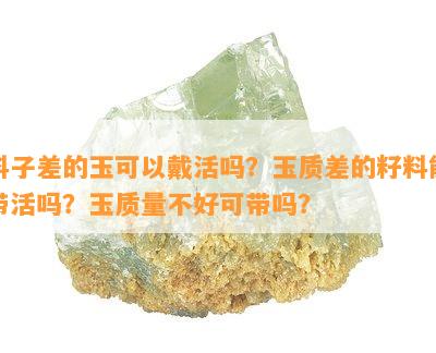 料子差的玉可以戴活吗？玉质差的籽料能带活吗？玉质量不好可带吗？