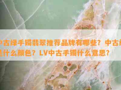 中古绿手镯翡翠推荐品牌有哪些？中古绿是什么颜色？LV中古手镯什么意思？