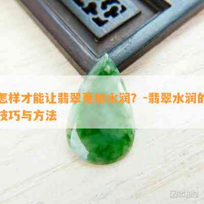 怎样才能让翡翠更加水润？-翡翠水润的技巧与方法