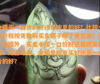 金镯买一口价的好还是按克的好？比较一口价和按克数购买金镯子哪个更划算？除了金镯外，买金手镯一口价好还是按克数好？综合考虑，金镯是按克买好还是一口价的好？