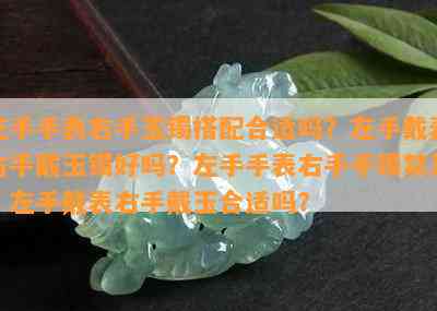 左手手表右手玉镯搭配合适吗？左手戴表右手戴玉镯好吗？左手手表右手手镯禁忌？左手戴表右手戴玉合适吗？