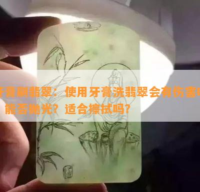 牙膏刷翡翠：使用牙膏洗翡翠会有伤害吗？能否抛光？适合擦拭吗？