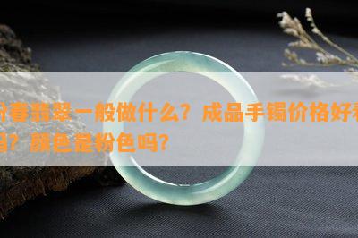 粉春翡翠一般做什么？成品手镯价格好看吗？颜色是粉色吗？