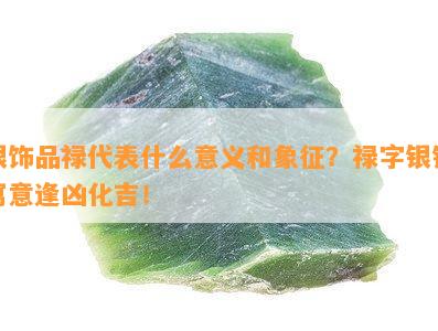 银饰品禄代表什么意义和象征？禄字银锭寓意逢凶化吉！