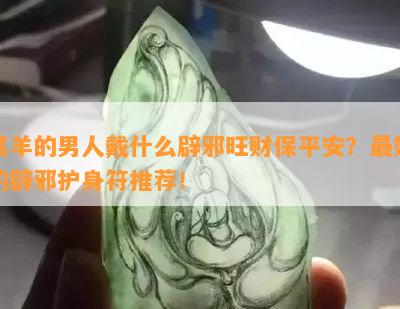 属羊的男人戴什么辟邪旺财保平安？更好的辟邪护身符推荐！