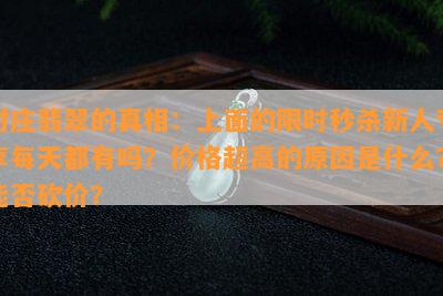 对庄翡翠的真相：上面的限时秒杀新人专享每天都有吗？价格超高的原因是什么？能否砍价？