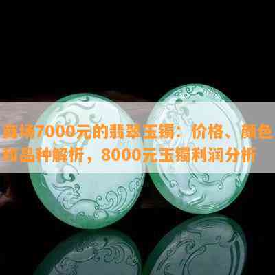 商场7000元的翡翠玉镯：价格、颜色和品种解析，8000元玉镯利润分析