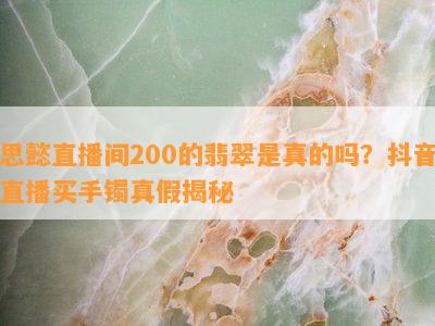 思懿直播间200的翡翠是真的吗？抖音直播买手镯真假揭秘