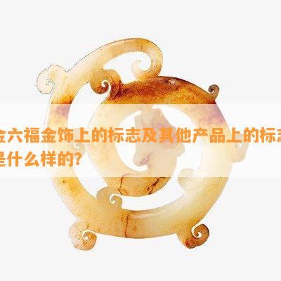 金六福金饰上的标志及其他产品上的标志是什么样的？