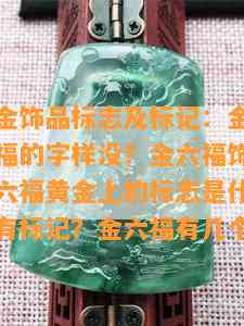 金六福黄金饰品标志及标记：金六福黄金上有金六福的字样没？金六福饰品上有标志吗？金六福黄金上的标志是什么？六福的金有没有标记？金六福有几个标志？