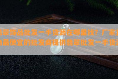 翡翠饰品批发一手货源在哪里找？厂家直销更便宜的批发商提供翡翠批发一手货源。