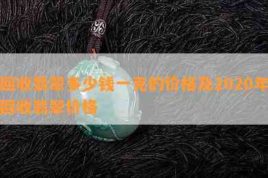 回收翡翠多少钱一克的价格及2020年回收翡翠价格