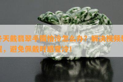 冬天戴翡翠手镯怕冷怎么办？解决视频教程，避免佩戴时感觉冷！