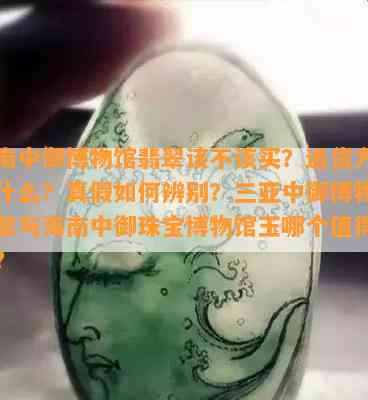 海南中御博物馆翡翠该不该买？退货方法是什么？真假如何辨别？三亚中御博物馆翡翠与海南中御珠宝博物馆玉哪个值得购买？