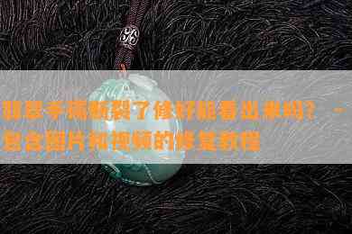 翡翠手镯断裂了修好能看出来吗？ - 包含图片和视频的修复教程