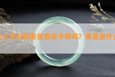 女人可以戴紫色翡翠手镯吗？寓意是什么？