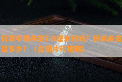 翡翠手镯条宽7-8厘米好吗？标准条宽是多少？（含图片和视频）