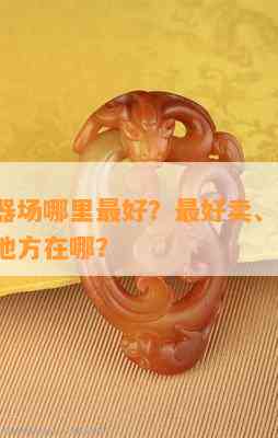 东莞玉器场哪里更好？更好卖、更好看、更好的地方在哪？