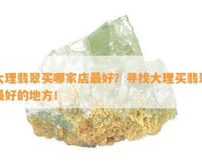 大理翡翠买哪家店更好？寻找大理买翡翠更好的地方！