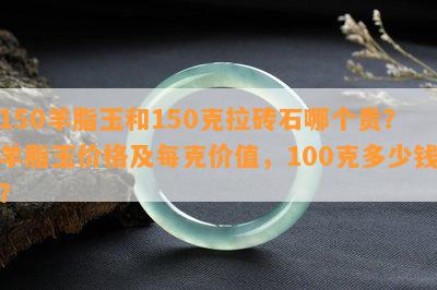 150羊脂玉和150克拉砖石哪个贵？羊脂玉价格及每克价值，100克多少钱？