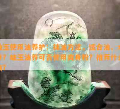 岫玉使用油养护：抹油方法，适合油、水养？岫玉油养可否使用爽身粉？推荐什么油？