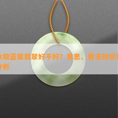 冰胶蓝底翡翠好不好？意思、看法和价值分析