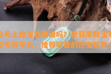 公众号上抢玉石靠谱吗？抢翡翠和玉石的公众号和平台，推荐可靠的抢宝软件。