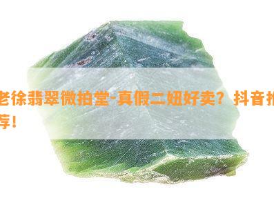 老徐翡翠微拍堂-真假二妞好卖？抖音推荐！