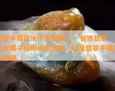 翡翠手镯蓝水什么意思？ - 包括翡翠蓝水镯子和阳绿的比较，以及翡翠手镯蓝水带绿。