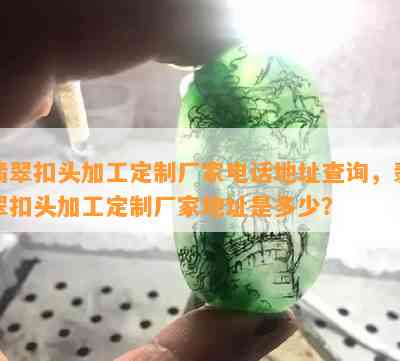 翡翠扣头加工定制厂家电话地址查询，翡翠扣头加工定制厂家地址是多少？