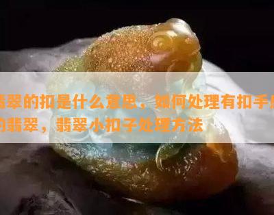 翡翠的扣是什么意思，如何处理有扣手感的翡翠，翡翠小扣子处理方法