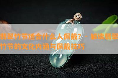 翡翠竹节适合什么人佩戴？- 解读翡翠竹节的文化内涵与佩戴技巧